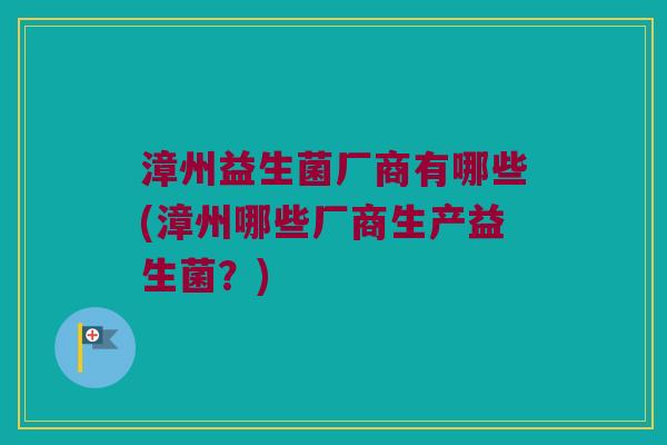 漳州益生菌厂商有哪些(漳州哪些厂商生产益生菌？)