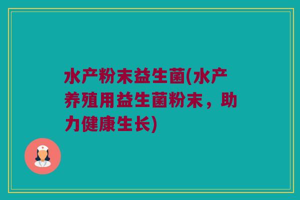 水产粉末益生菌(水产养殖用益生菌粉末，助力健康生长)