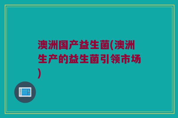 澳洲国产益生菌(澳洲生产的益生菌引领市场) 澳洲国产益生菌(澳洲生产的益生菌引领市场)