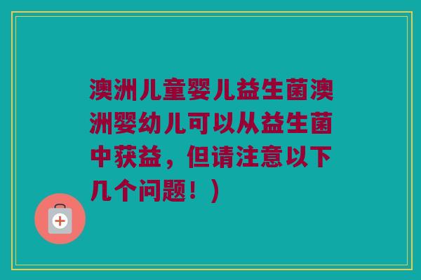 澳洲儿童婴儿益生菌澳洲婴幼儿可以从益生菌中获益，但请注意以下几个问题！)