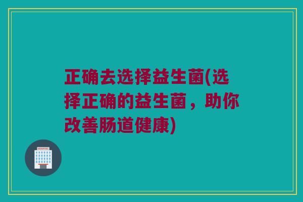 正确去选择益生菌(选择正确的益生菌，助你改善肠道健康)