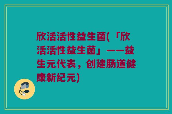 欣活活性益生菌(「欣活活性益生菌」——益生元代表，创建肠道健康新纪元)