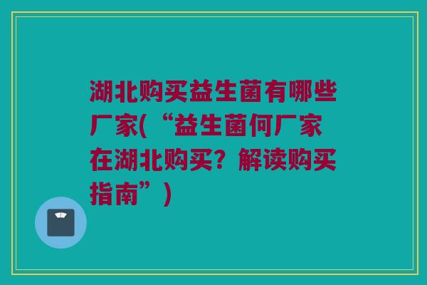 湖北购买益生菌有哪些厂家(“益生菌何厂家在湖北购买？解读购买指南”)