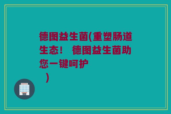 德图益生菌(重塑肠道生态! 德图益生菌助您一键呵护 ) 德图益生菌(重塑肠道生态! 德图益生菌助您一键呵护 )