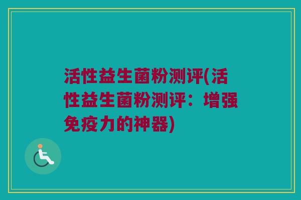 活性益生菌粉测评(活性益生菌粉测评：增强免疫力的神器)
