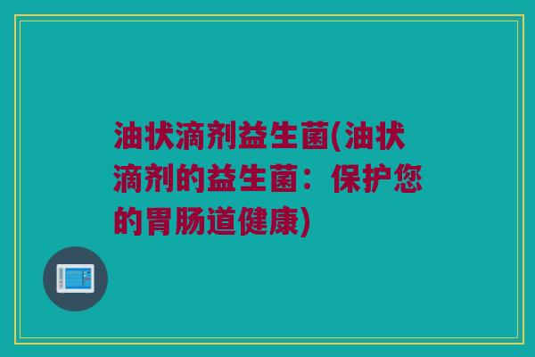 油状滴剂益生菌(油状滴剂的益生菌：保护您的胃肠道健康)