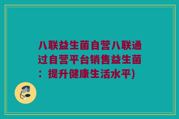 八联益生菌自营八联通过自营平台销售益生菌:提升健康生活水平) 八联益生菌自营八联通过自营平台销售益生菌:提升健康生活水平)