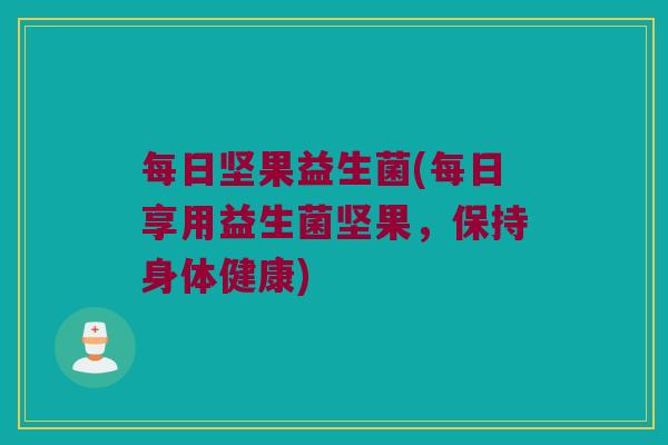 每日坚果益生菌(每日享用益生菌坚果，保持身体健康)
