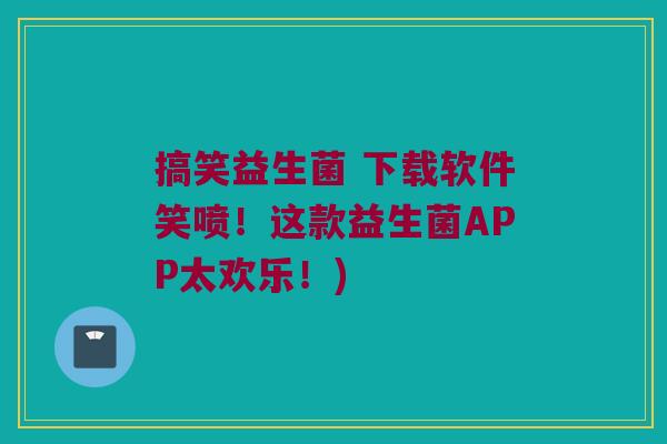 搞笑益生菌 下载软件笑喷！这款益生菌APP太欢乐！)