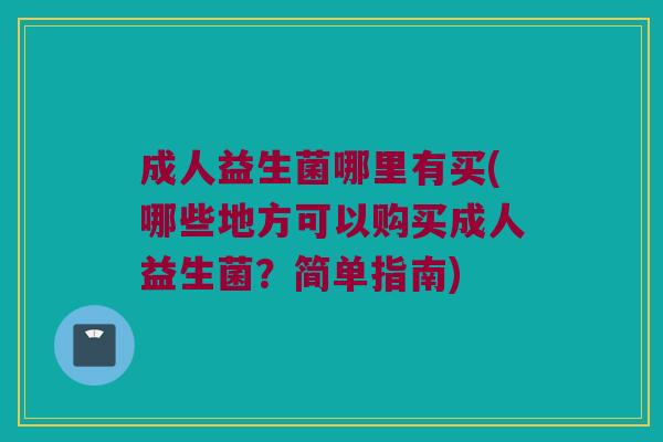 成人益生菌哪里有买(哪些地方可以购买成人益生菌？简单指南)