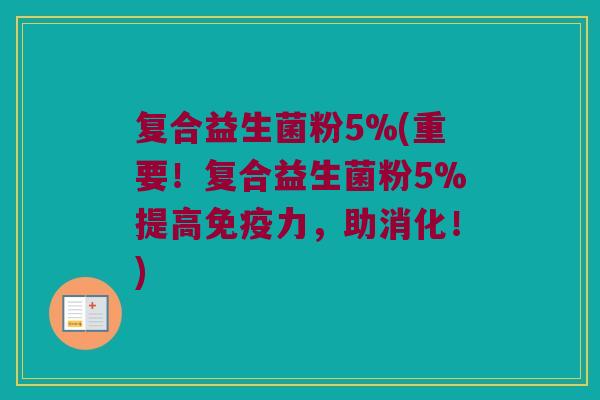 复合益生菌粉5%(重要！复合益生菌粉5%提高免疫力，助消化！)