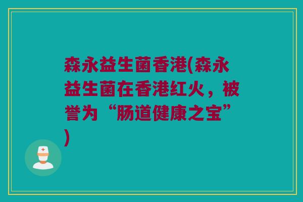 森永益生菌香港(森永益生菌在香港红火，被誉为“肠道健康之宝”)