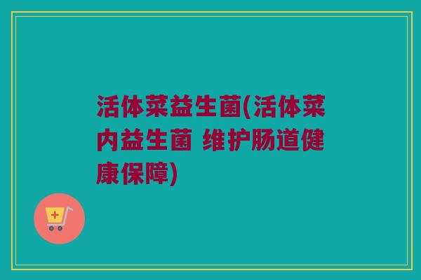 活体菜益生菌(活体菜内益生菌 维护肠道健康保障)
