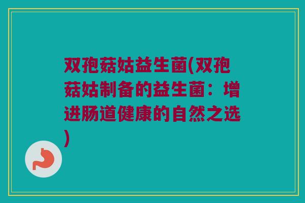 双孢菇姑益生菌(双孢菇姑制备的益生菌：增进肠道健康的自然之选)