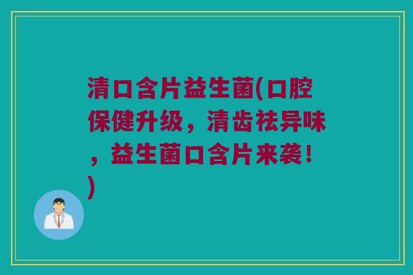 清口含片益生菌(口腔保健升级，清齿祛异味，益生菌口含片来袭！)