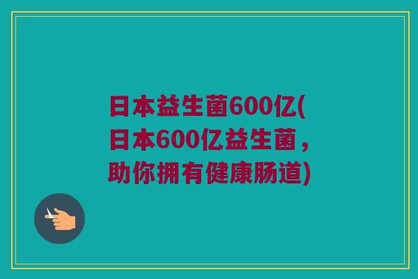 日本益生菌600亿(日本600亿益生菌，助你拥有健康肠道)