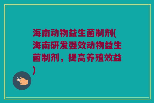 海南动物益生菌制剂(海南研发强效动物益生菌制剂，提高养殖效益)
