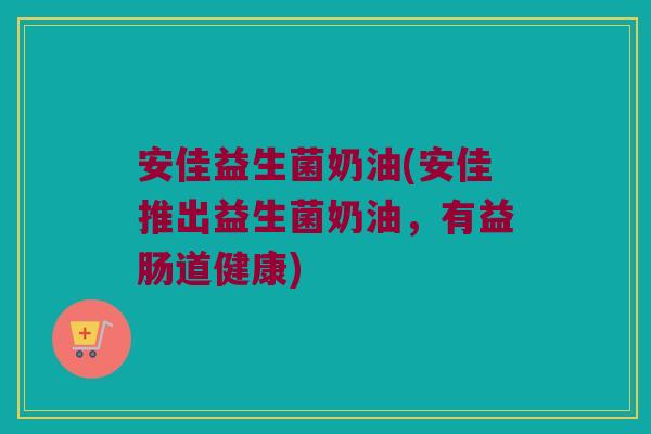 安佳益生菌奶油(安佳推出益生菌奶油，有益肠道健康)