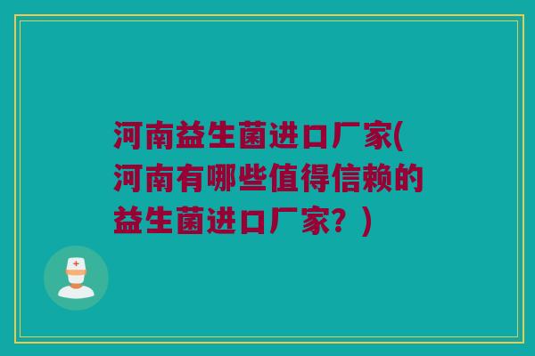 河南益生菌进口厂家(河南有哪些值得信赖的益生菌进口厂家?) 河南益生菌进口厂家(河南有哪些值得信赖的益生菌进口厂家?)