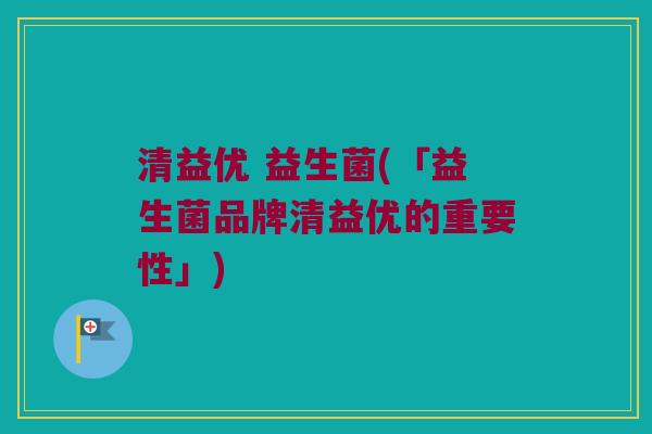 清益优 益生菌(「益生菌品牌清益优的重要性」)