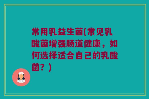 常用乳益生菌(常见乳酸菌增强肠道健康，如何选择适合自己的乳酸菌？)