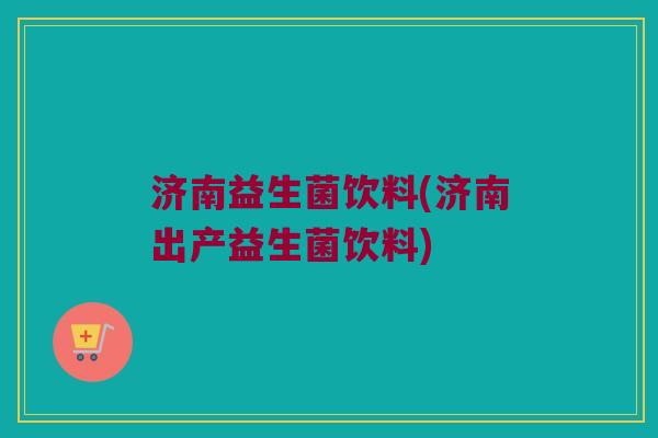 济南益生菌饮料(济南出产益生菌饮料)