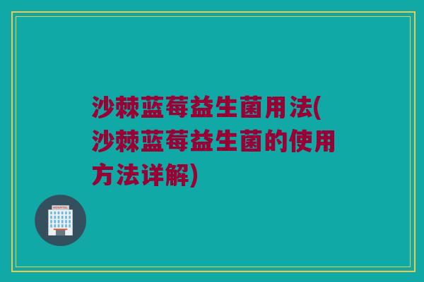 沙棘蓝莓益生菌用法(沙棘蓝莓益生菌的使用方法详解)