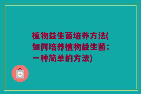 植物益生菌培养方法(如何培养植物益生菌：一种简单的方法)