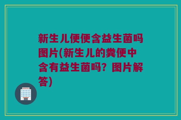 新生儿便便含益生菌吗图片(新生儿的粪便中含有益生菌吗？图片解答)