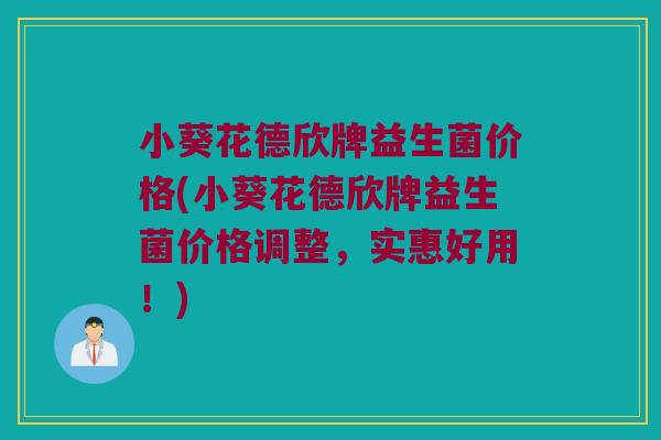 小葵花德欣牌益生菌价格(小葵花德欣牌益生菌价格调整，实惠好用！)