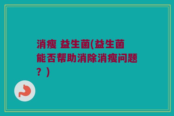 消瘦 益生菌(益生菌能否帮助消除消瘦问题？)
