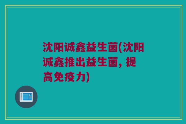 沈阳诚鑫益生菌(沈阳诚鑫推出益生菌, 提高免疫力)