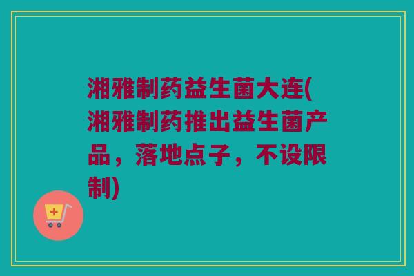 湘雅制药益生菌大连(湘雅制药推出益生菌产品,落地点子,不设限制) 湘雅制药益生菌大连(湘雅制药推出益生菌产品,落地点子,不设限制)