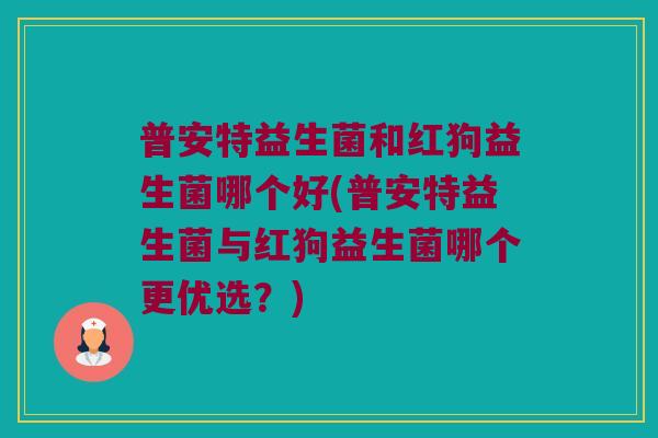 普安特益生菌和红狗益生菌哪个好(普安特益生菌与红狗益生菌哪个更优选?) 普安特益生菌和红狗益生菌哪个好(普安特益生菌与红狗益生菌哪个更优选?)