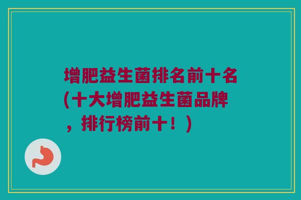 增肥益生菌排名前十名(十大增肥益生菌品牌,排行榜前十!) 增肥益生菌排名前十名(十大增肥益生菌品牌,排行榜前十!)