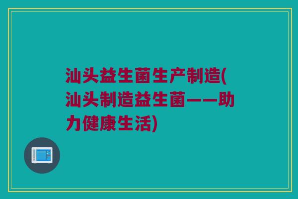 汕头益生菌生产制造(汕头制造益生菌——助力健康生活)