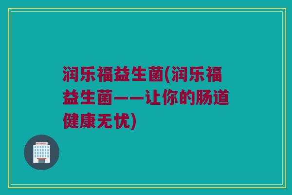润乐福益生菌(润乐福益生菌——让你的肠道健康无忧)