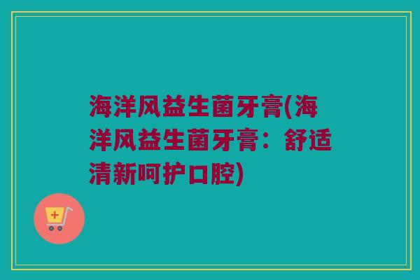 海洋风益生菌牙膏(海洋风益生菌牙膏：舒适清新呵护口腔)
