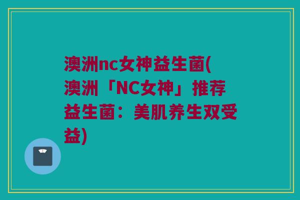 澳洲nc女神益生菌(澳洲「NC女神」推荐益生菌:美肌养生双受益) 澳洲nc女神益生菌(澳洲「NC女神」推荐益生菌:美肌养生双受益)