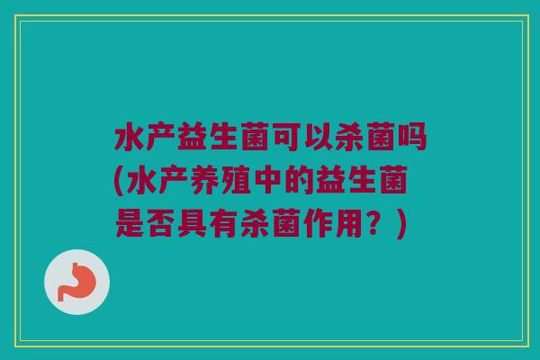 水产益生菌可以杀菌吗(水产养殖中的益生菌是否具有杀菌作用？)