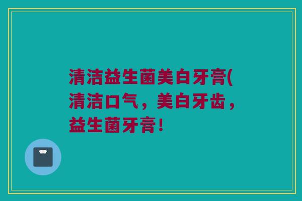 清洁益生菌美白牙膏(清洁口气，美白牙齿，益生菌牙膏！