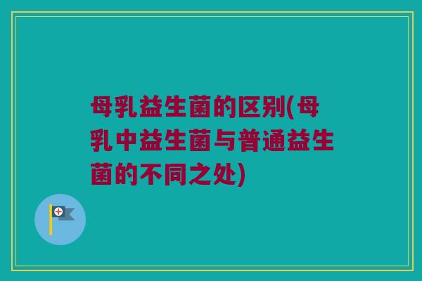 母乳益生菌的区别(母乳中益生菌与普通益生菌的不同之处)
