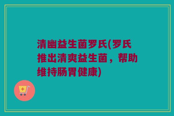 清幽益生菌罗氏(罗氏推出清爽益生菌，帮助维持肠胃健康)