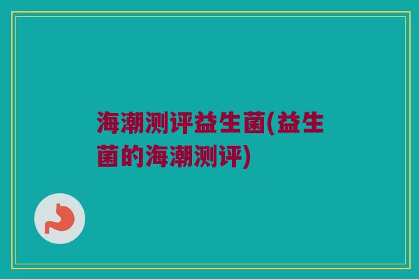 海潮测评益生菌(益生菌的海潮测评)