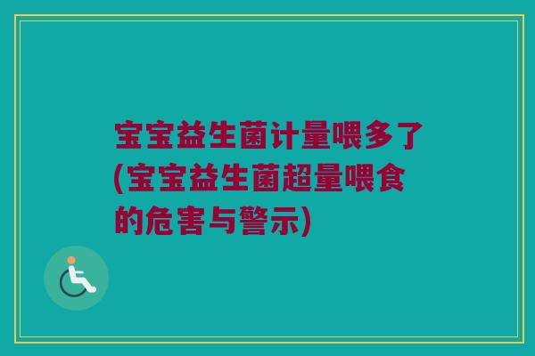 宝宝益生菌计量喂多了(宝宝益生菌超量喂食的危害与警示)