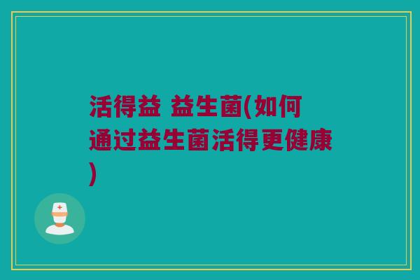 活得益 益生菌(如何通过益生菌活得更健康)