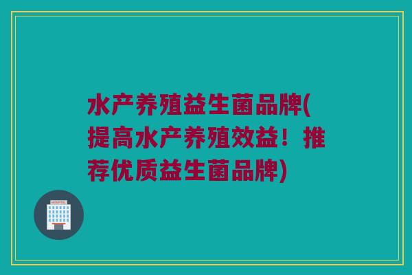 水产养殖益生菌品牌(提高水产养殖效益！推荐优质益生菌品牌)