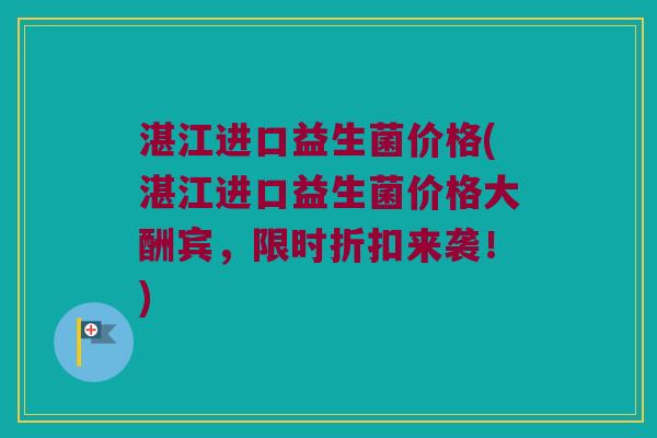 湛江进口益生菌价格(湛江进口益生菌价格大酬宾，限时折扣来袭！)