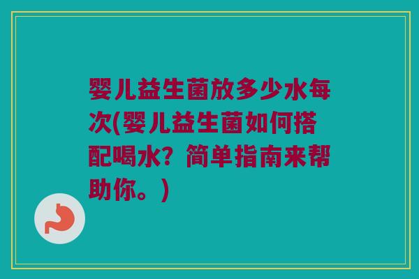 婴儿益生菌放多少水每次(婴儿益生菌如何搭配喝水？简单指南来帮助你。)