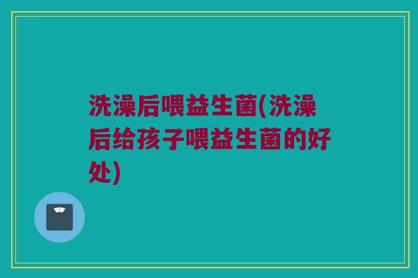 洗澡后喂益生菌(洗澡后给孩子喂益生菌的好处)